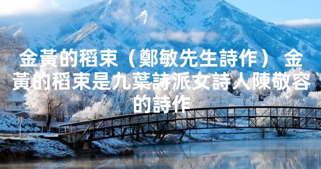 金黃的稻束（鄭敏先生詩作） 金黃的稻束是九葉詩派女詩人陳敬容的詩作